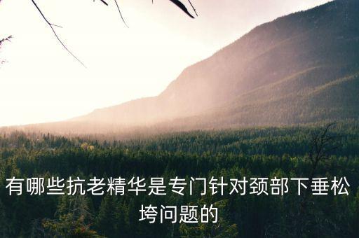 有哪些抗老精华是专门针对颈部下垂松垮问题的