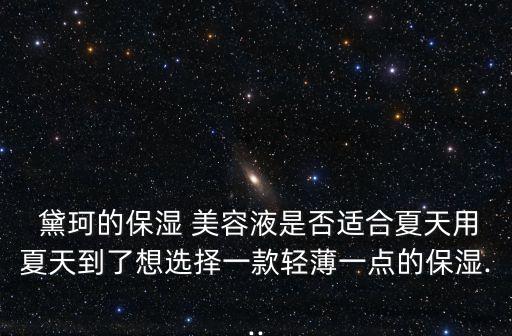  黛珂的保湿 美容液是否适合夏天用夏天到了想选择一款轻薄一点的保湿...