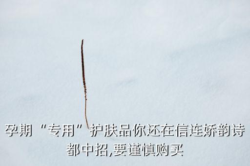 孕期“专用”护肤品你还在信连娇韵诗都中招,要谨慎购买