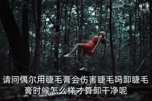 请问偶尔用睫毛膏会伤害睫毛吗卸睫毛膏时候怎么样才算卸干净呢