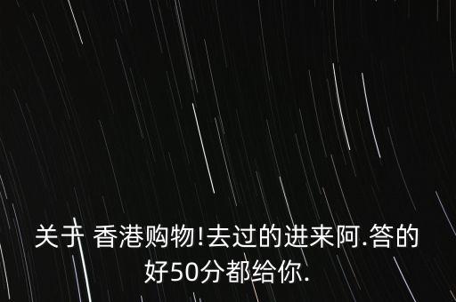 关于 香港购物!去过的进来阿.答的好50分都给你.