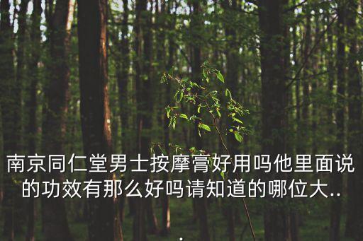 南京同仁堂男士按摩膏好用吗他里面说的功效有那么好吗请知道的哪位大...