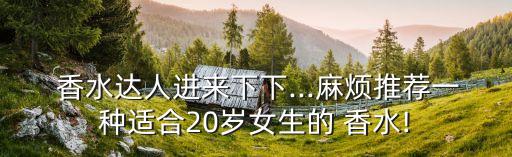  香水达人进来下下...麻烦推荐一种适合20岁女生的 香水!