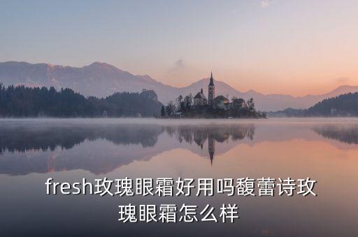  fresh玫瑰眼霜好用吗馥蕾诗玫瑰眼霜怎么样