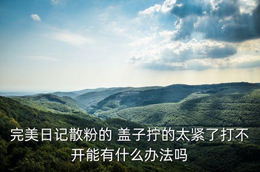 完美日记散粉的 盖子拧的太紧了打不开能有什么办法吗