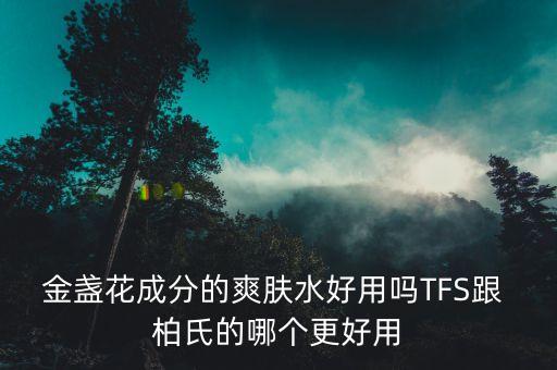 金盏花成分的爽肤水好用吗TFS跟 柏氏的哪个更好用