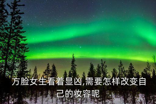  方脸女生看着显凶,需要怎样改变自己的妆容呢