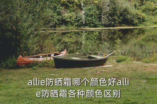 allie防晒霜哪个颜色好allie防晒霜各种颜色区别
