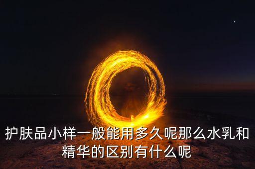 护肤品小样一般能用多久呢那么水乳和精华的区别有什么呢