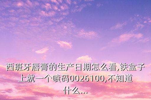 西班牙唇膏的生产日期怎么看,铁盒子上就一个喷码0026100,不知道什么...
