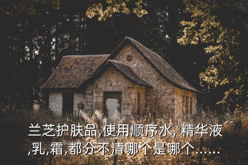  兰芝护肤品,使用顺序水, 精华液,乳,霜,都分不清哪个是哪个……