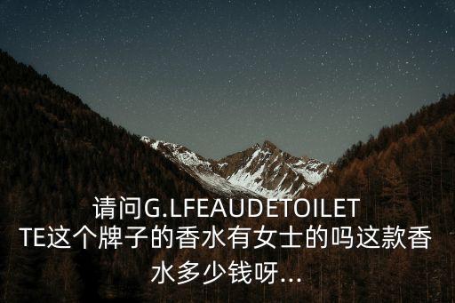 请问G.LFEAUDETOILETTE这个牌子的香水有女士的吗这款香水多少钱呀...