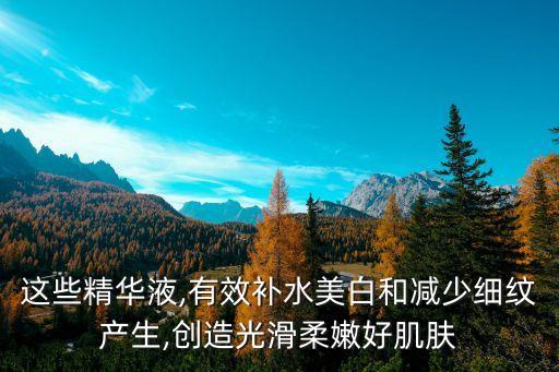 这些精华液,有效补水美白和减少细纹产生,创造光滑柔嫩好肌肤