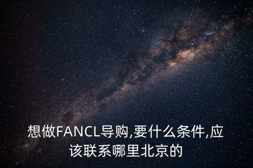 想做FANCL导购,要什么条件,应该联系哪里北京的