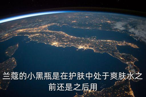 兰蔻的小黑瓶是在护肤中处于爽肤水之前还是之后用