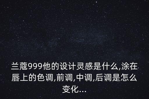 兰蔻999他的设计灵感是什么,涂在唇上的色调,前调,中调,后调是怎么变化...