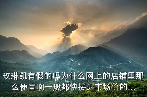 玫琳凯有假的吗为什么网上的店铺里那么便宜啊一般都快接近市场价的...