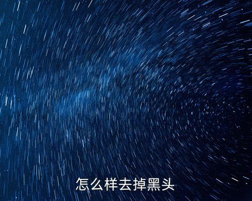 用什么去除黑头,怎么去黑头?黑头去哪里?