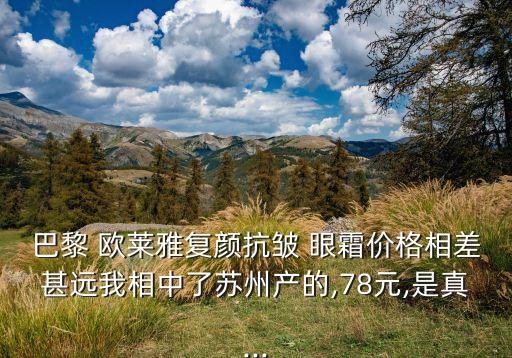 巴黎 欧莱雅复颜抗皱 眼霜价格相差甚远我相中了苏州产的,78元,是真...