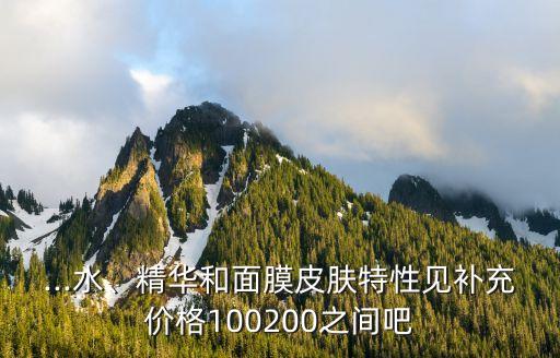 ...水、精华和面膜皮肤特性见补充价格100200之间吧
