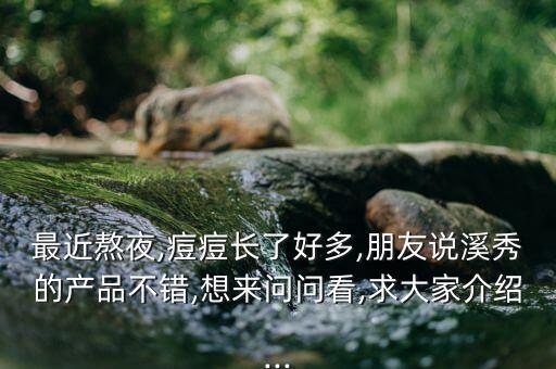 最近熬夜,痘痘长了好多,朋友说溪秀的产品不错,想来问问看,求大家介绍...