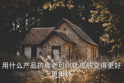 用什么产品抗衰老可以让皮肤变得更好更年轻