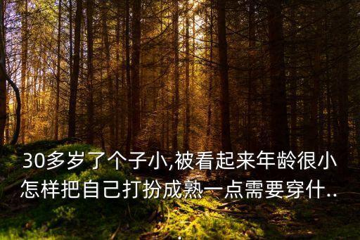 30多岁了个子小,被看起来年龄很小怎样把自己打扮成熟一点需要穿什...