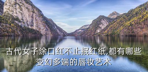 古代女子涂口红不止抿红纸,都有哪些变幻多端的唇妆艺术