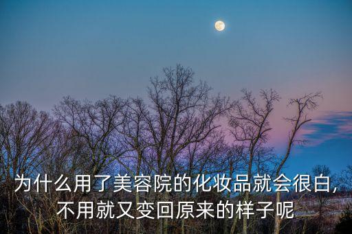 为什么用了美容院的化妆品就会很白,不用就又变回原来的样子呢