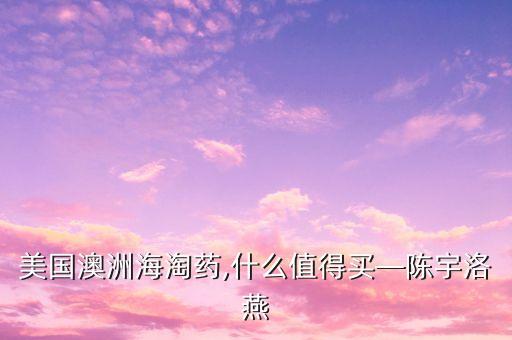 美国澳洲海淘药,什么值得买—陈宇洛燕