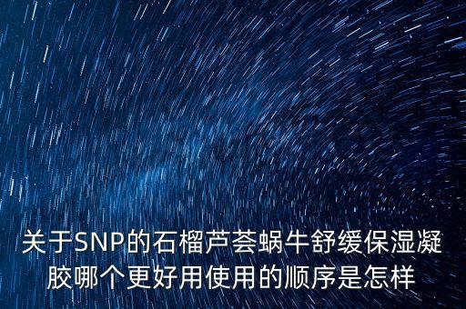 关于SNP的石榴芦荟蜗牛舒缓保湿凝胶哪个更好用使用的顺序是怎样