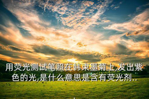 用荧光测试笔照在韩束墨菊上,发出紫色的光,是什么意思是含有荧光剂...
