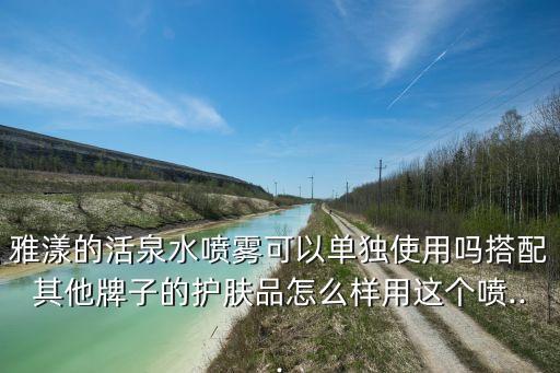 雅漾的活泉水喷雾可以单独使用吗搭配其他牌子的护肤品怎么样用这个喷...