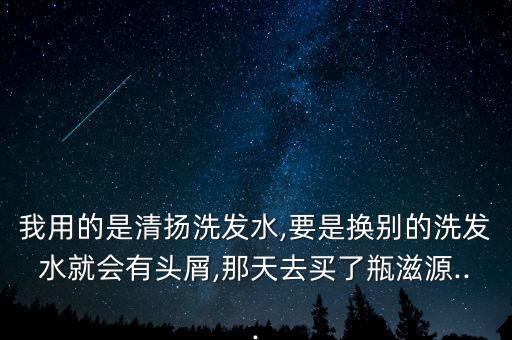 我用的是清扬洗发水,要是换别的洗发水就会有头屑,那天去买了瓶滋源...