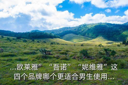 ...欧莱雅”“吾诺”“妮维雅”这四个品牌哪个更适合男生使用...