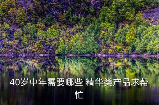 40岁中年需要哪些 精华类产品求帮忙