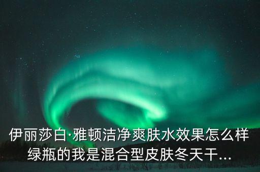 伊丽莎白·雅顿洁净爽肤水效果怎么样绿瓶的我是混合型皮肤冬天干...
