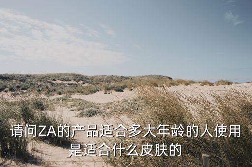请问ZA的产品适合多大年龄的人使用是适合什么皮肤的