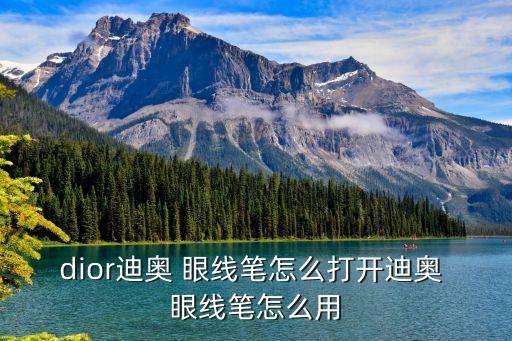 dior迪奥 眼线笔怎么打开迪奥 眼线笔怎么用