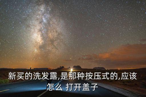 新买的洗发露,是那种按压式的,应该怎么 打开盖子