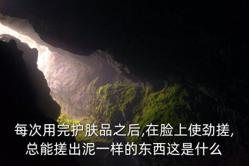 每次用完护肤品之后,在脸上使劲搓,总能搓出泥一样的东西这是什么