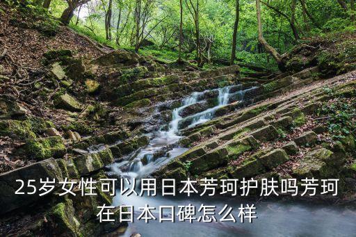 25岁女性可以用日本芳珂护肤吗芳珂在日本口碑怎么样
