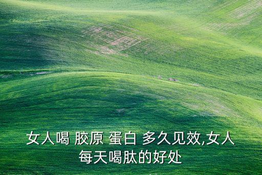 女人喝 胶原 蛋白 多久见效,女人每天喝肽的好处