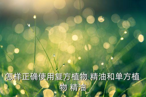 怎样正确使用复方植物 精油和单方植物 精油