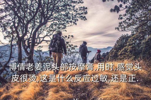 博倩老姜泥头部按摩膏,用时,感觉头皮很烫,这是什么反应过敏,还是正...