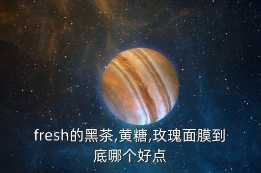 fresh的黑茶,黄糖,玫瑰面膜到底哪个好点