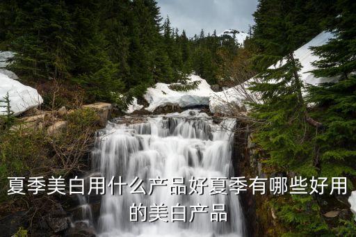 夏季美白用什么产品好夏季有哪些好用的美白产品