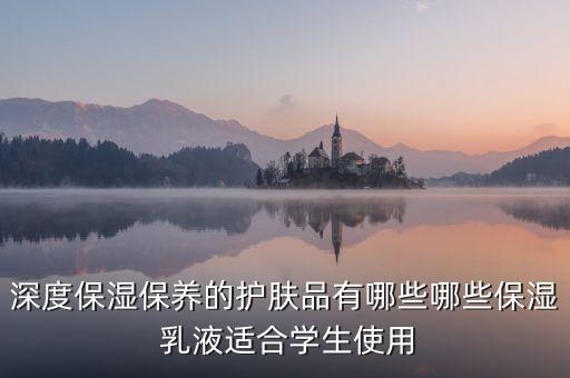 深度保湿保养的护肤品有哪些哪些保湿 乳液适合学生使用