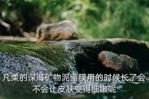 凡柔的深海矿物泥面膜用的时候长了会不会让皮肤变得细嫩呢