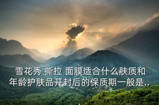  雪花秀 撕拉 面膜适合什么肤质和年龄护肤品开封后的保质期一般是...